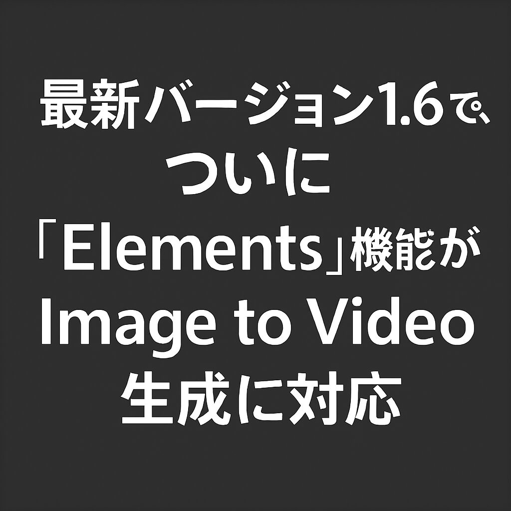 最新バージョン1.6で、ついに「Elements」機能がImage to Video生成に対応
